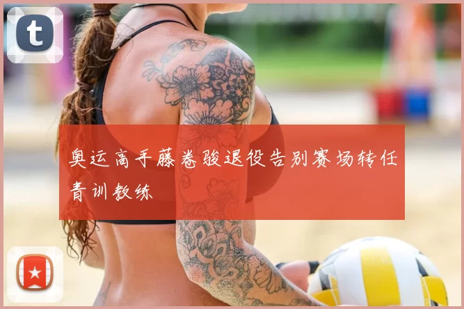 奥运高手藤卷骏退役告别赛场转任青训教练