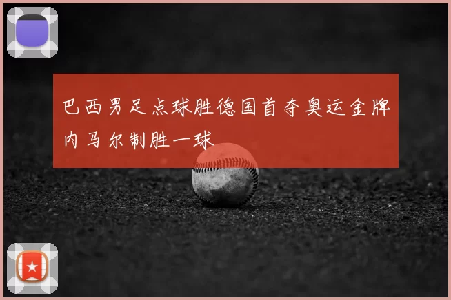 巴西男足点球胜德国首夺奥运金牌内马尔制胜一球