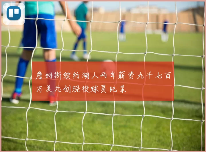 詹姆斯续约湖人两年薪资九千七百万美元创现役球员纪录