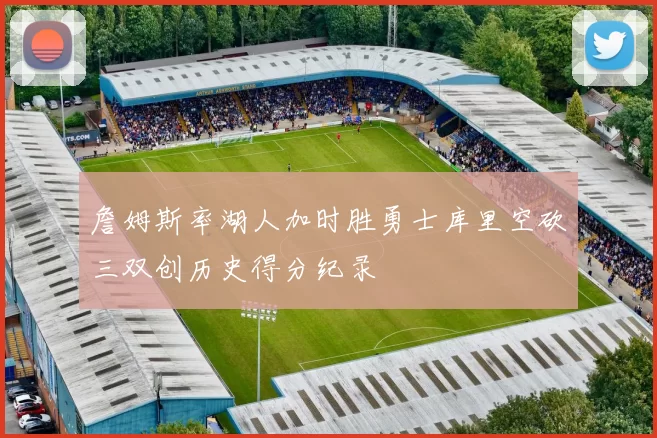 詹姆斯率湖人加时胜勇士库里空砍三双创历史得分纪录