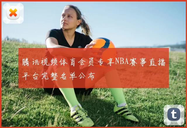 腾讯视频体育会员专享NBA赛事直播平台完整名单公布