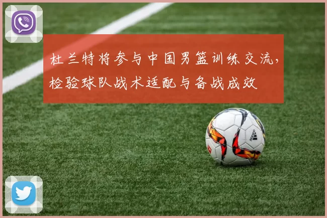 杜兰特将参与中国男篮训练交流，检验球队战术适配与备战成效