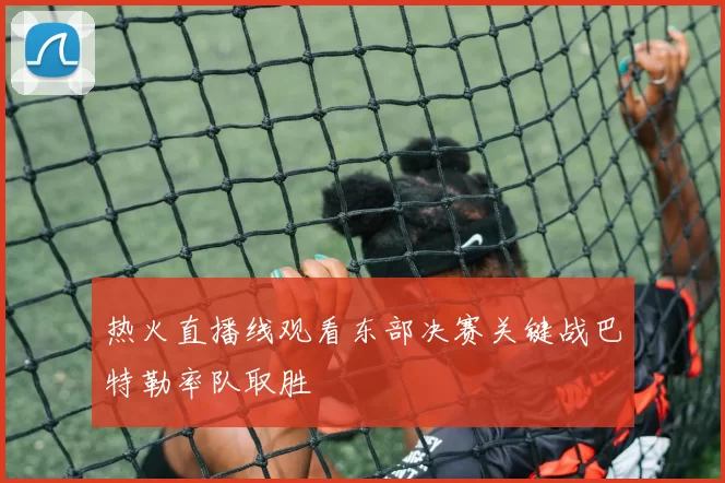 热火直播线观看东部决赛关键战巴特勒率队取胜