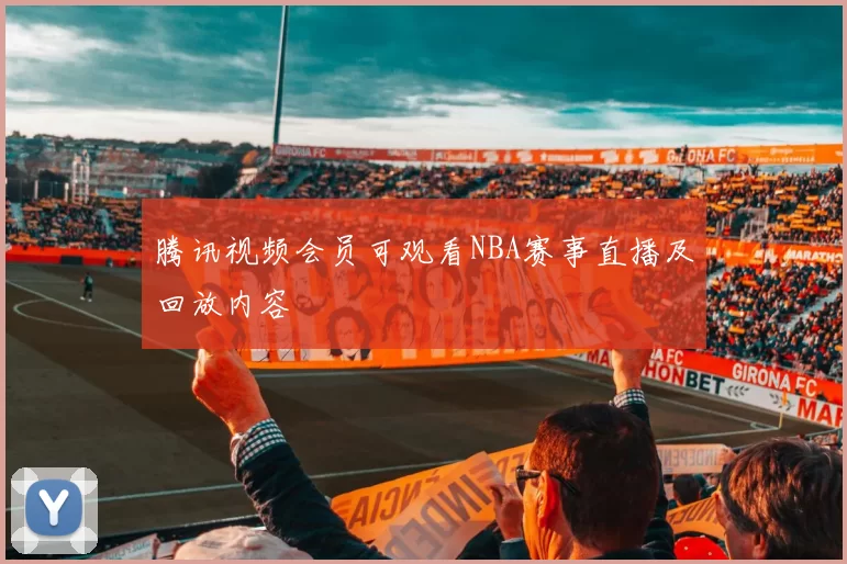 腾讯视频会员可观看NBA赛事直播及回放内容