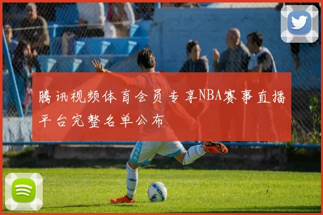腾讯视频体育会员专享NBA赛事直播平台完整名单公布