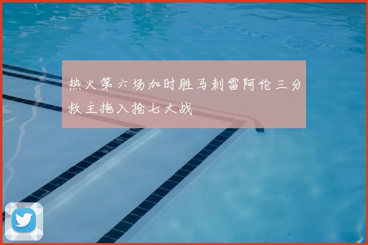 热火第六场加时胜马刺雷阿伦三分救主拖入抢七大战