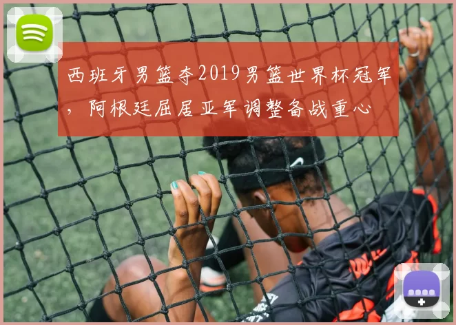 西班牙男篮夺2019男篮世界杯冠军，阿根廷屈居亚军调整备战重心