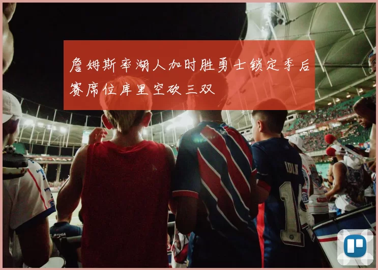 詹姆斯率湖人加时胜勇士锁定季后赛席位库里空砍三双